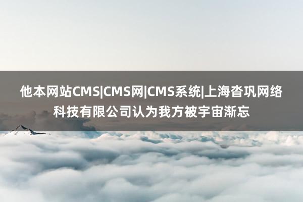 他本网站CMS|CMS网|CMS系统|上海沓巩网络科技有限公司认为我方被宇宙渐忘