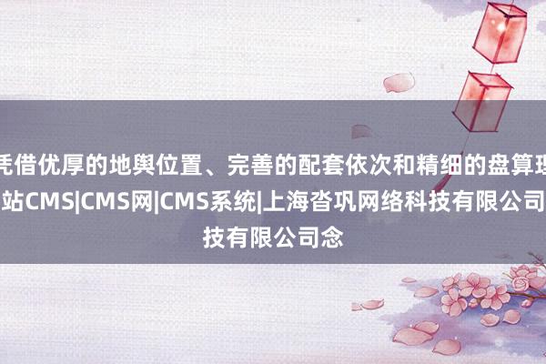 凭借优厚的地舆位置、完善的配套依次和精细的盘算理网站CMS|CMS网|CMS系统|上海沓巩网络科技有限公司念